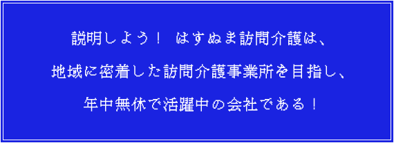 説明しよう！ はすぬま訪問介護は、 地域に密着した訪問介護事業所を目指し、 年中無休で活躍中の会社である！ 